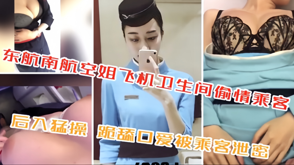 东航南航空姐飞机卫生间偷情乘客！后入猛操 跪舔口爱被乘客泄密！！!